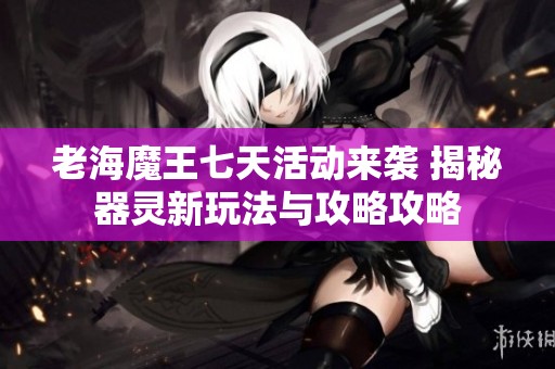 老海魔王七天活动来袭 揭秘器灵新玩法与攻略攻略