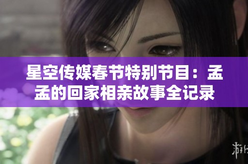 星空传媒春节特别节目：孟孟的回家相亲故事全记录