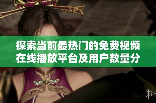 探索当前最热门的免费视频在线播放平台及用户数量分析