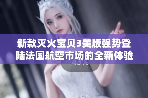 新款灭火宝贝3美版强势登陆法国航空市场的全新体验