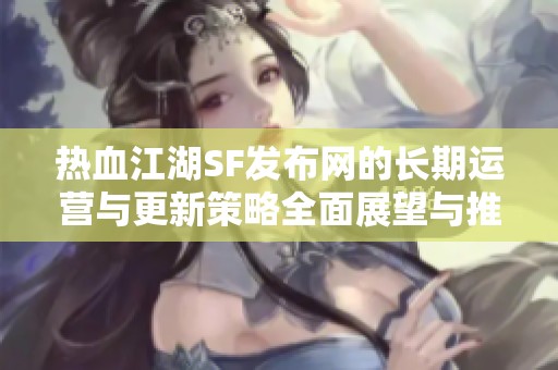 热血江湖SF发布网的长期运营与更新策略全面展望与推荐