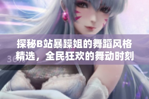 探秘B站暴躁姐的舞蹈风格精选，全民狂欢的舞动时刻