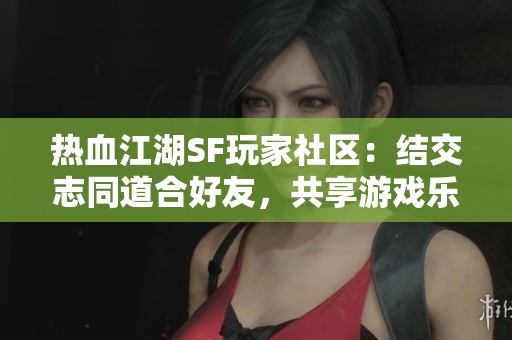 热血江湖SF玩家社区：结交志同道合好友，共享游戏乐趣与激情