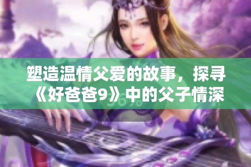 塑造温情父爱的故事，探寻《好爸爸9》中的父子情深