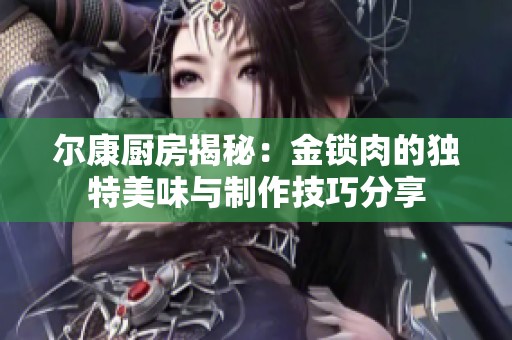 尔康厨房揭秘：金锁肉的独特美味与制作技巧分享
