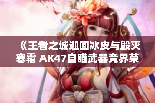 《王者之城迎回冰皮与毁灭寒霜 AK47自瞄武器竞界荣光再度回归》