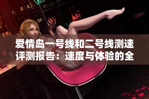 爱情岛一号线和二号线测速评测报告：速度与体验的全面对比