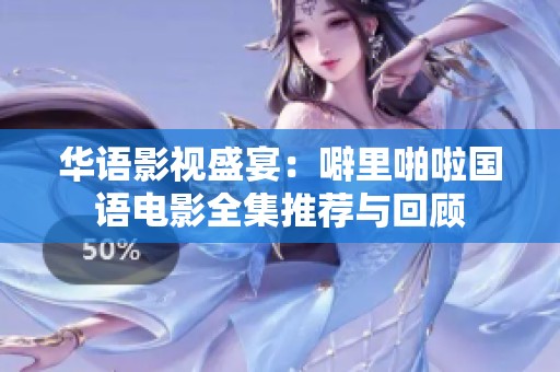 华语影视盛宴：噼里啪啦国语电影全集推荐与回顾