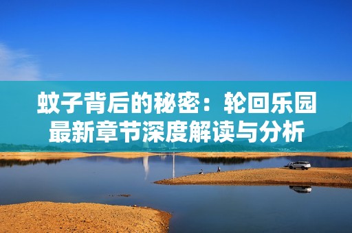 蚊子背后的秘密：轮回乐园最新章节深度解读与分析