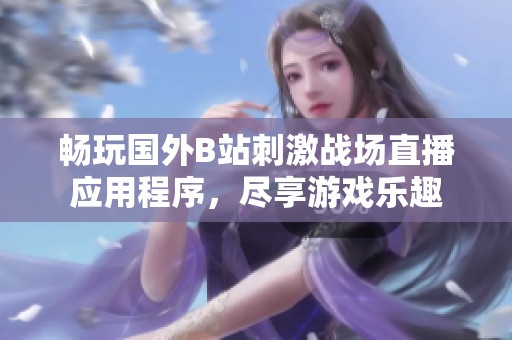 畅玩国外B站刺激战场直播应用程序，尽享游戏乐趣