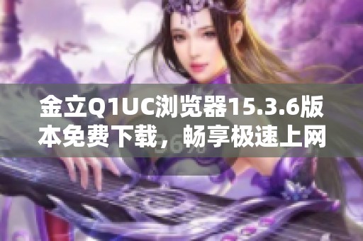 金立Q1UC浏览器15.3.6版本免费下载，畅享极速上网体验