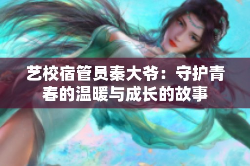 艺校宿管员秦大爷：守护青春的温暖与成长的故事