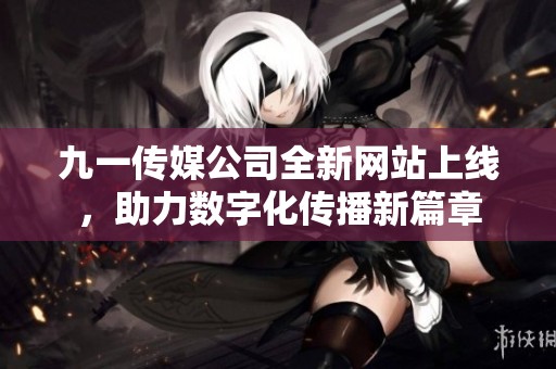 九一传媒公司全新网站上线，助力数字化传播新篇章