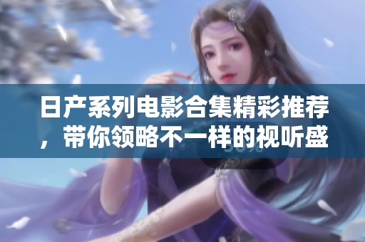 日产系列电影合集精彩推荐，带你领略不一样的视听盛宴