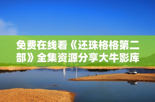免费在线看《还珠格格第二部》全集资源分享大牛影库