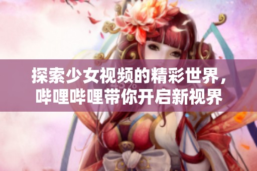 探索少女视频的精彩世界，哔哩哔哩带你开启新视界
