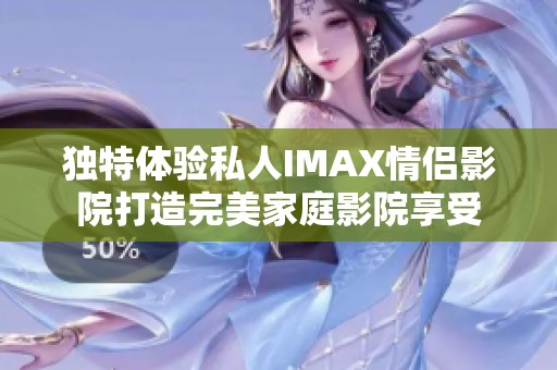 独特体验私人IMAX情侣影院打造完美家庭影院享受