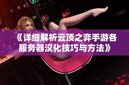 《详细解析云顶之弈手游各服务器汉化技巧与方法》