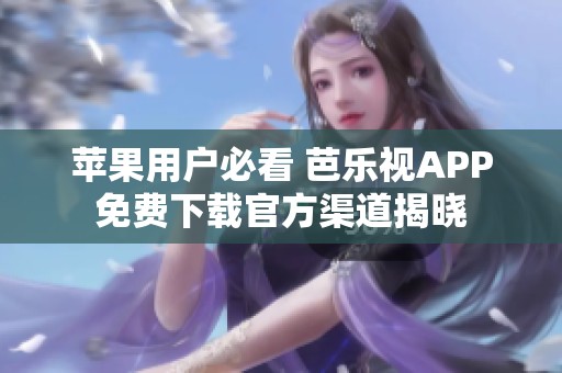 苹果用户必看 芭乐视APP免费下载官方渠道揭晓