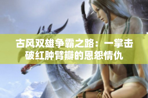 古风双雄争霸之路：一掌击破红肿臂瓣的恩怨情仇