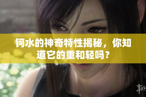 钶水的神奇特性揭秘，你知道它的重和轻吗？