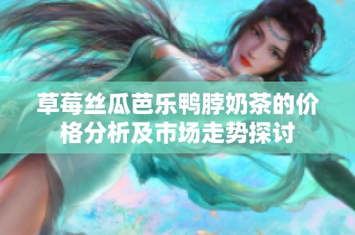 草莓丝瓜芭乐鸭脖奶茶的价格分析及市场走势探讨