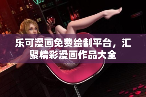 乐可漫画免费绘制平台，汇聚精彩漫画作品大全