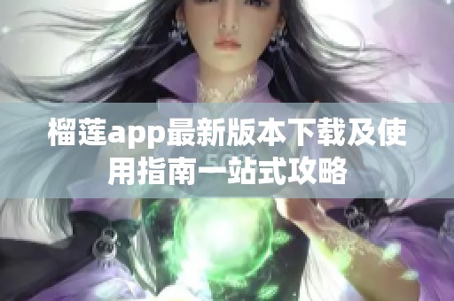 榴莲app最新版本下载及使用指南一站式攻略