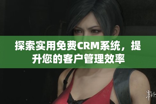 探索实用免费CRM系统，提升您的客户管理效率