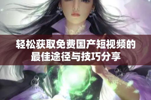 轻松获取免费国产短视频的最佳途径与技巧分享