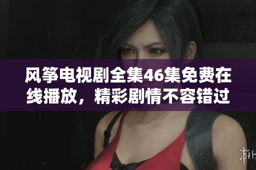 风筝电视剧全集46集免费在线播放，精彩剧情不容错过