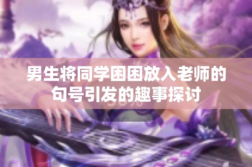 男生将同学困困放入老师的句号引发的趣事探讨