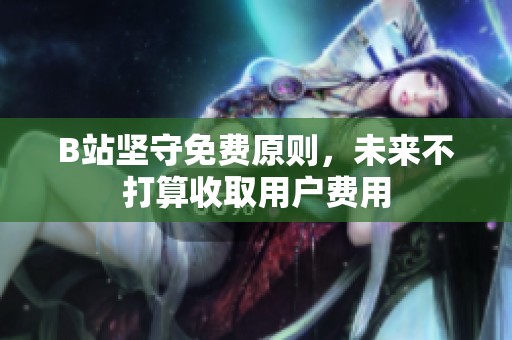 B站坚守免费原则，未来不打算收取用户费用