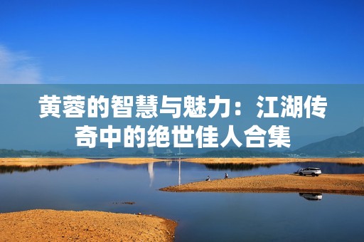 黄蓉的智慧与魅力：江湖传奇中的绝世佳人合集