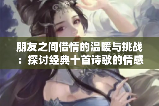朋友之间借情的温暖与挑战：探讨经典十首诗歌的情感深度