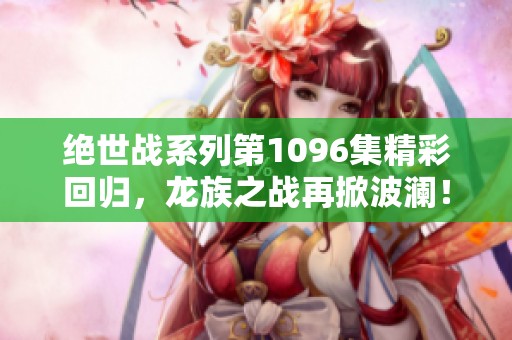 绝世战系列第1096集精彩回归，龙族之战再掀波澜！