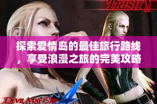 探索爱情岛的最佳旅行路线，享受浪漫之旅的完美攻略