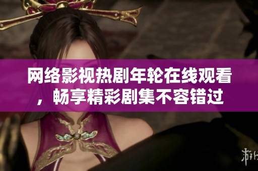 网络影视热剧年轮在线观看，畅享精彩剧集不容错过