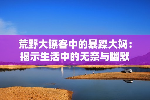 荒野大镖客中的暴躁大妈：揭示生活中的无奈与幽默