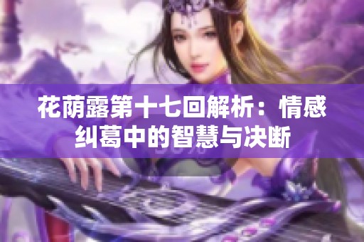 花荫露第十七回解析：情感纠葛中的智慧与决断