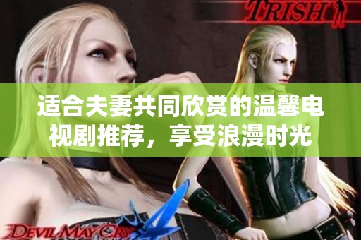 适合夫妻共同欣赏的温馨电视剧推荐，享受浪漫时光