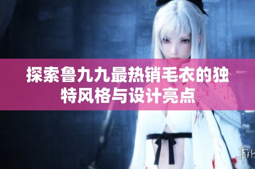 探索鲁九九最热销毛衣的独特风格与设计亮点