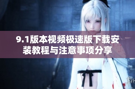 9.1版本视频极速版下载安装教程与注意事项分享