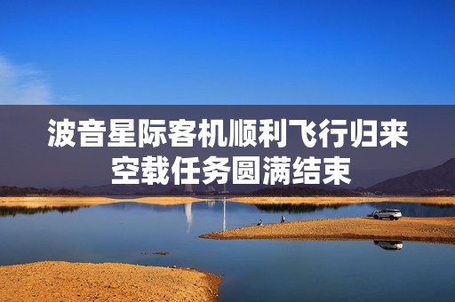 波音星际客机顺利飞行归来 空载任务圆满结束