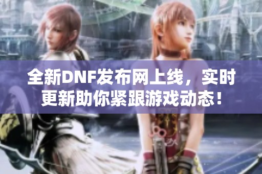 全新DNF发布网上线，实时更新助你紧跟游戏动态！