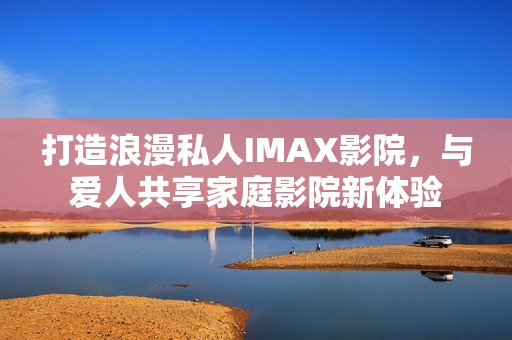打造浪漫私人IMAX影院，与爱人共享家庭影院新体验