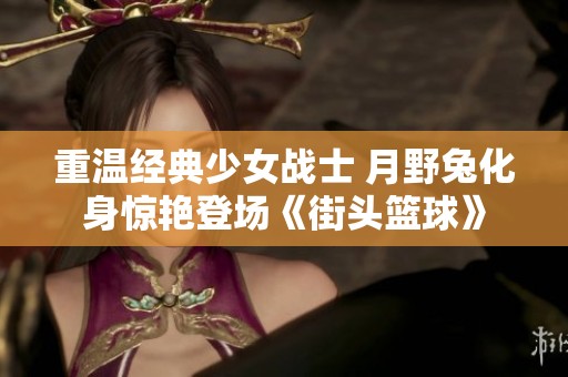 重温经典少女战士 月野兔化身惊艳登场《街头篮球》