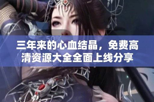 三年来的心血结晶，免费高清资源大全全面上线分享