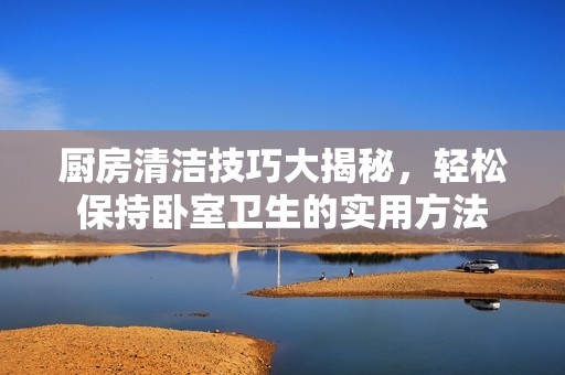 厨房清洁技巧大揭秘，轻松保持卧室卫生的实用方法