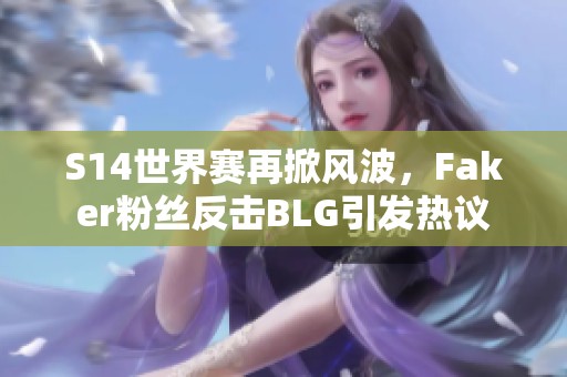 S14世界赛再掀风波，Faker粉丝反击BLG引发热议